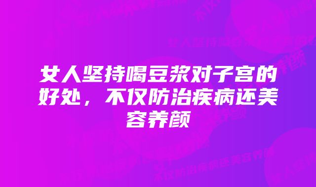 女人坚持喝豆浆对子宫的好处，不仅防治疾病还美容养颜