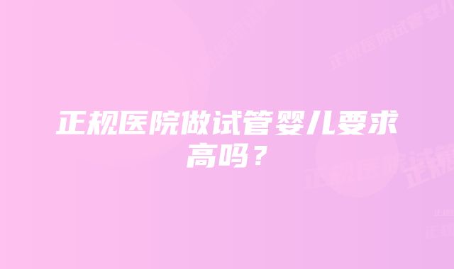 正规医院做试管婴儿要求高吗？