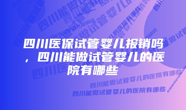 四川医保试管婴儿报销吗，四川能做试管婴儿的医院有哪些