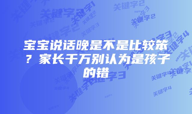 宝宝说话晚是不是比较笨？家长千万别认为是孩子的错