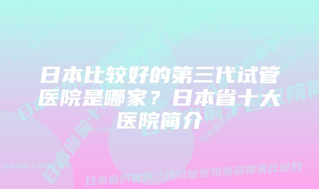 日本比较好的第三代试管医院是哪家？日本省十大医院简介