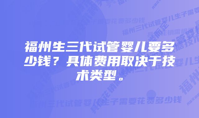 福州生三代试管婴儿要多少钱？具体费用取决于技术类型。