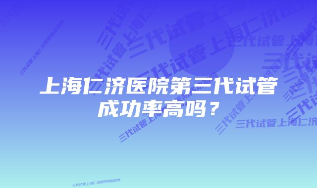 上海仁济医院第三代试管成功率高吗？