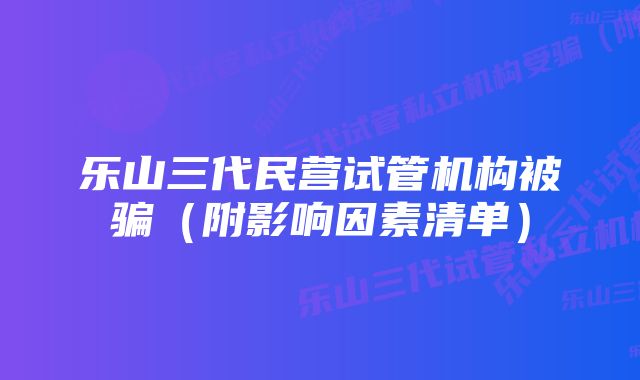 乐山三代民营试管机构被骗（附影响因素清单）