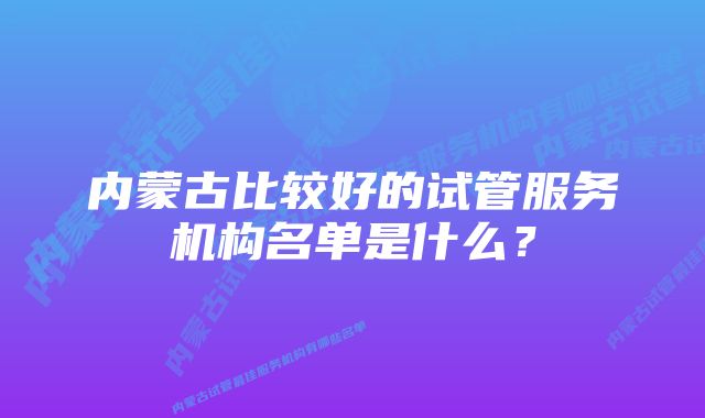 内蒙古比较好的试管服务机构名单是什么？