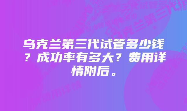 乌克兰第三代试管多少钱？成功率有多大？费用详情附后。