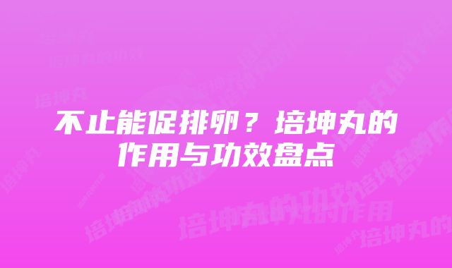 不止能促排卵？培坤丸的作用与功效盘点