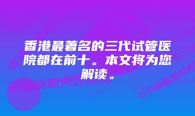 香港最著名的三代试管医院都在前十。本文将为您解读。