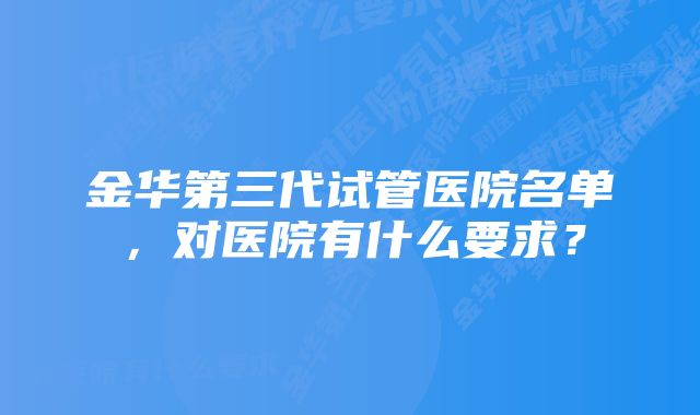 金华第三代试管医院名单，对医院有什么要求？