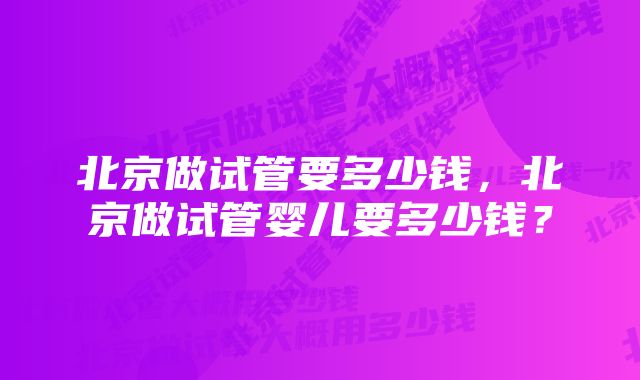 北京做试管要多少钱，北京做试管婴儿要多少钱？