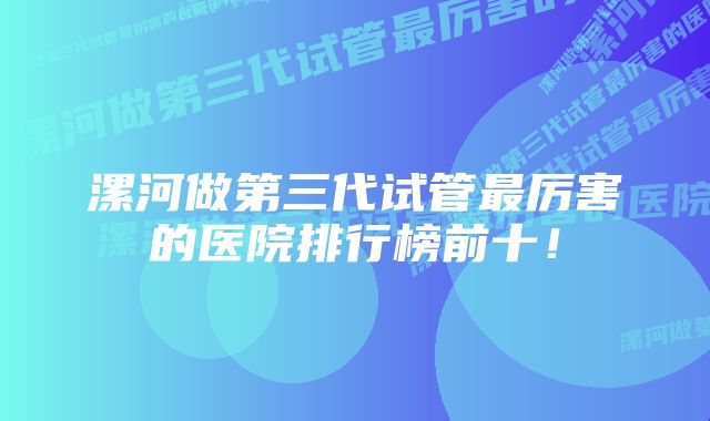 漯河做第三代试管最厉害的医院排行榜前十！