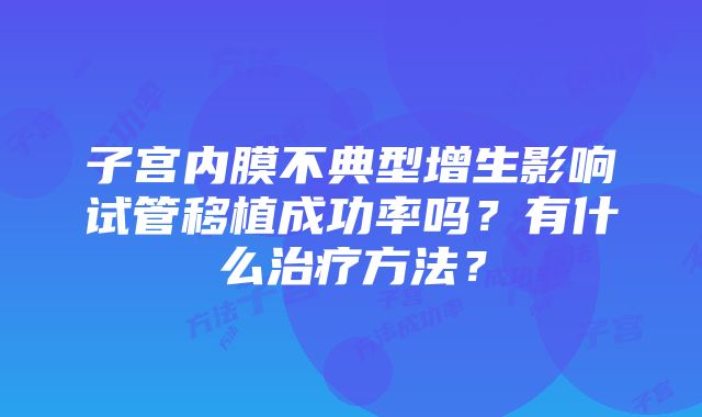 子宫内膜不典型增生影响试管移植成功率吗？有什么治疗方法？