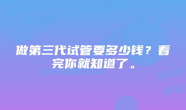 做第三代试管要多少钱？看完你就知道了。