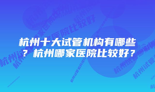 杭州十大试管机构有哪些？杭州哪家医院比较好？