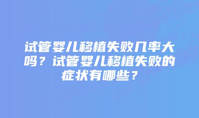 试管婴儿移植失败几率大吗？试管婴儿移植失败的症状有哪些？