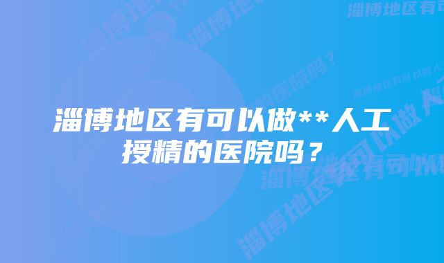 淄博地区有可以做**人工授精的医院吗？