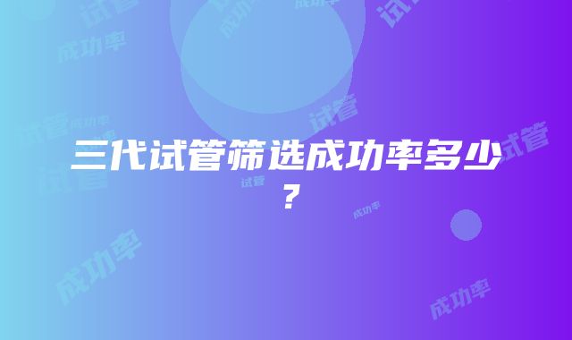 三代试管筛选成功率多少？