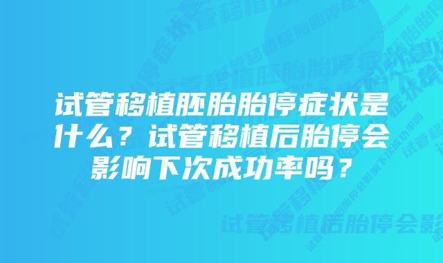 试管移植胚胎胎停症状是什么？试管移植后胎停会影响下次成功率吗？