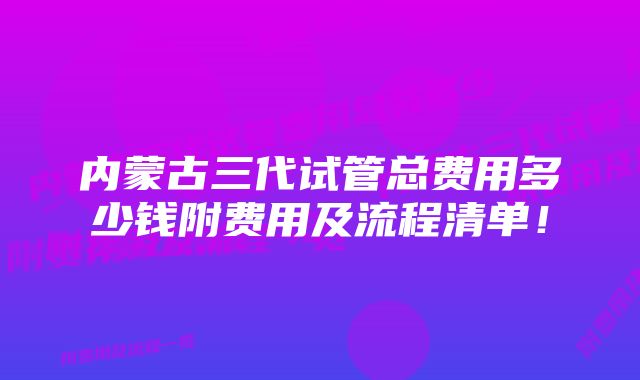 内蒙古三代试管总费用多少钱附费用及流程清单！