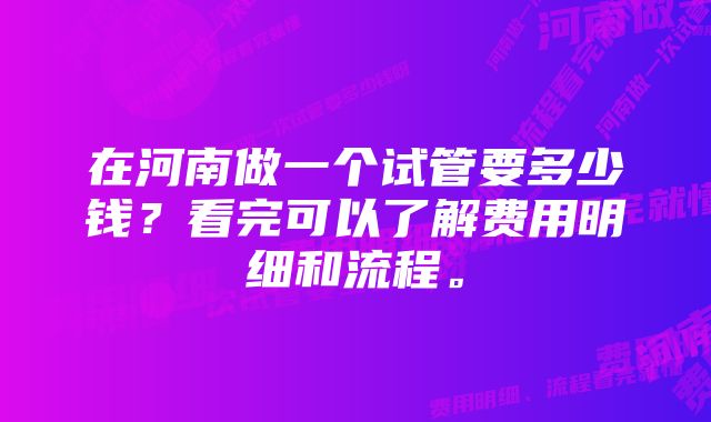 在河南做一个试管要多少钱？看完可以了解费用明细和流程。