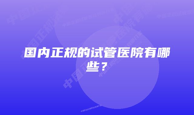 国内正规的试管医院有哪些？