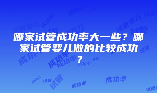 哪家试管成功率大一些？哪家试管婴儿做的比较成功？