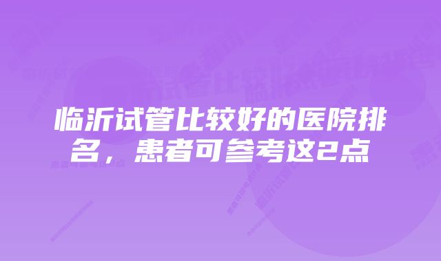 临沂试管比较好的医院排名，患者可参考这2点