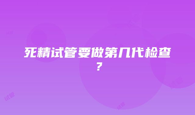 死精试管要做第几代检查？