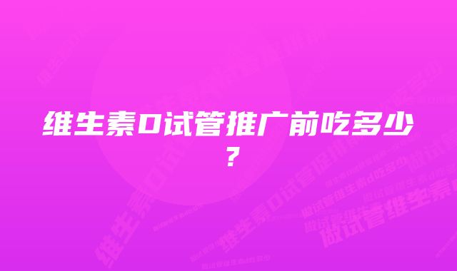 维生素D试管推广前吃多少？