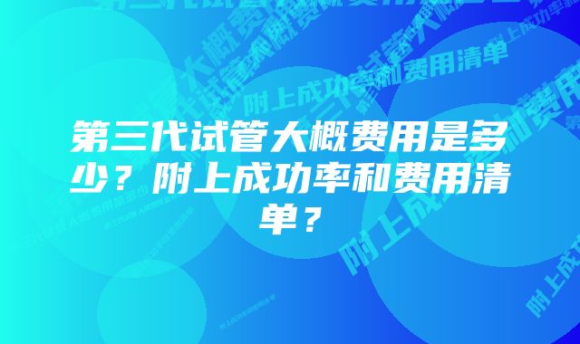 第三代试管大概费用是多少？附上成功率和费用清单？