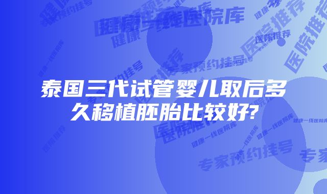 泰国三代试管婴儿取后多久移植胚胎比较好?