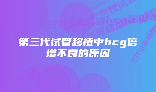 第三代试管移植中hcg倍增不良的原因