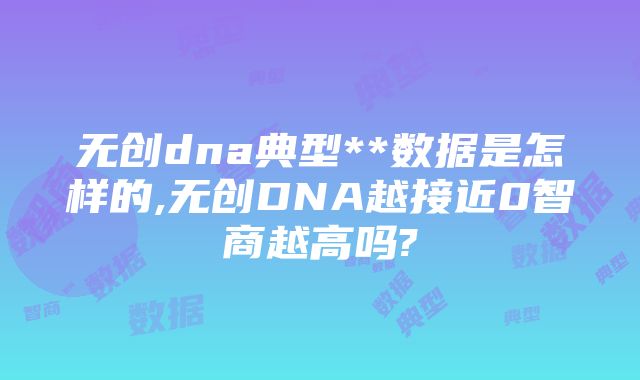 无创dna典型**数据是怎样的,无创DNA越接近0智商越高吗?