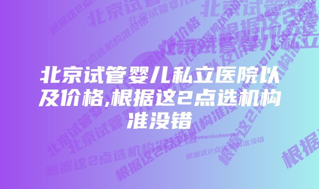 北京试管婴儿私立医院以及价格,根据这2点选机构准没错