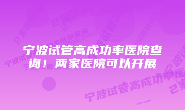 宁波试管高成功率医院查询！两家医院可以开展