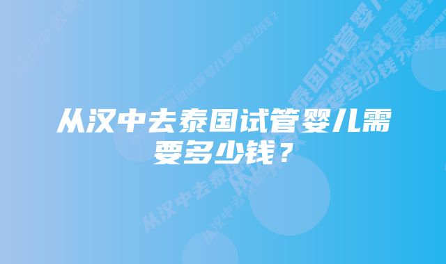 从汉中去泰国试管婴儿需要多少钱？