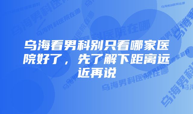 乌海看男科别只看哪家医院好了，先了解下距离远近再说