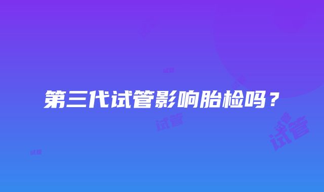 第三代试管影响胎检吗？