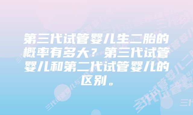 第三代试管婴儿生二胎的概率有多大？第三代试管婴儿和第二代试管婴儿的区别。