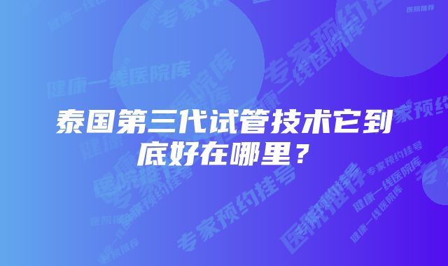 泰国第三代试管技术它到底好在哪里？