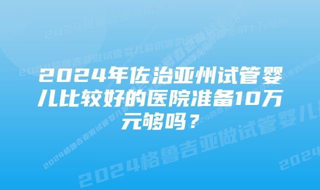 2024年佐治亚州试管婴儿比较好的医院准备10万元够吗？