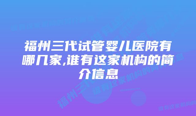 福州三代试管婴儿医院有哪几家,谁有这家机构的简介信息