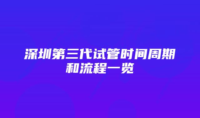 深圳第三代试管时间周期和流程一览