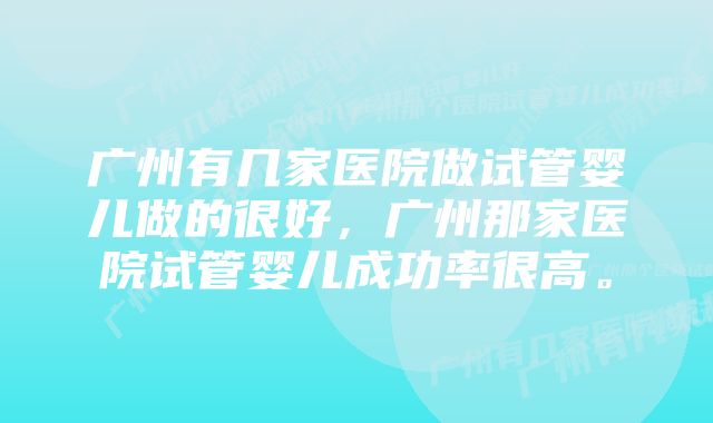 广州有几家医院做试管婴儿做的很好，广州那家医院试管婴儿成功率很高。