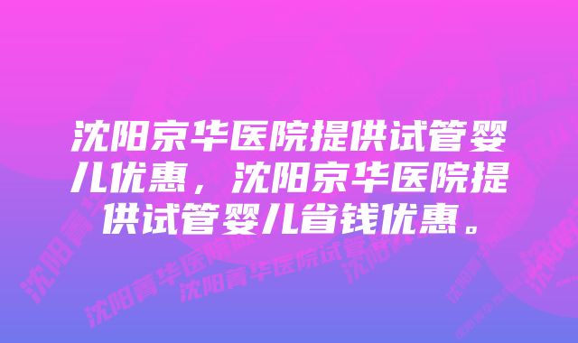 沈阳京华医院提供试管婴儿优惠，沈阳京华医院提供试管婴儿省钱优惠。