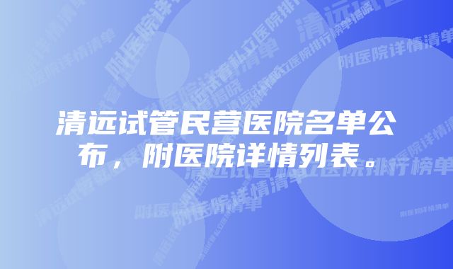 清远试管民营医院名单公布，附医院详情列表。