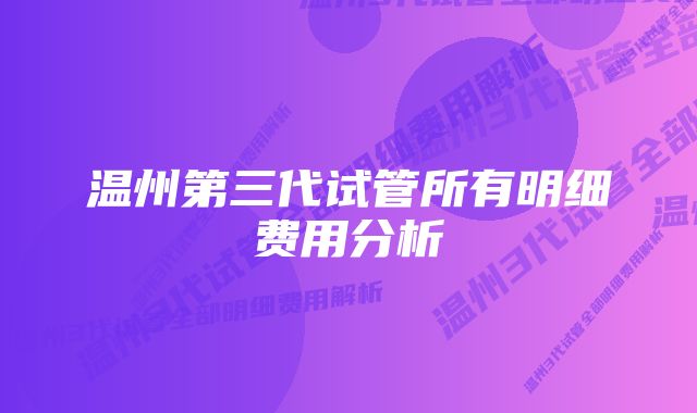 温州第三代试管所有明细费用分析