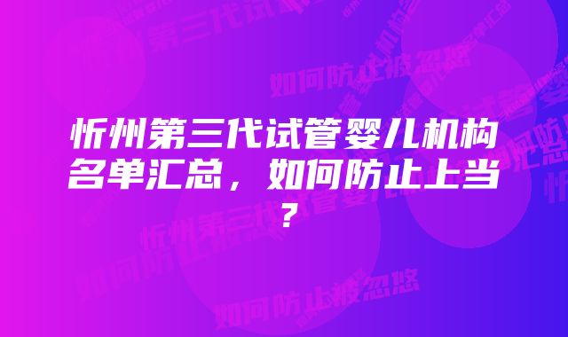 忻州第三代试管婴儿机构名单汇总，如何防止上当？