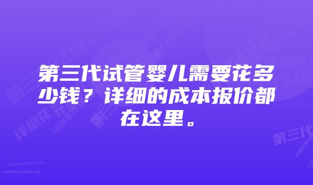 第三代试管婴儿需要花多少钱？详细的成本报价都在这里。