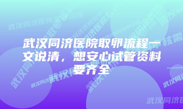 武汉同济医院取卵流程一文说清，想安心试管资料要齐全